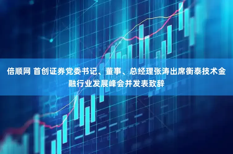 倍顺网 首创证券党委书记、董事、总经理张涛出席衡泰技术金融行业发展峰会并发表致辞