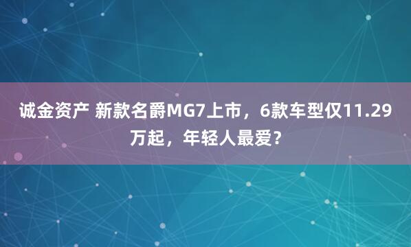 诚金资产 新款名爵MG7上市，6款车型仅11.29万起，年轻人最爱？