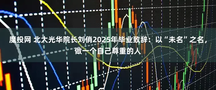 魔投网 北大光华院长刘俏2025年毕业致辞：以“未名”之名，做一个自己尊重的人