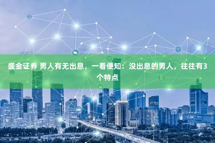 盛金证券 男人有无出息，一看便知：没出息的男人，往往有3个特点