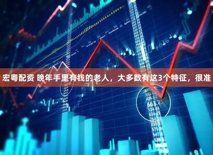 宏粤配资 晚年手里有钱的老人，大多数有这3个特征，很准
