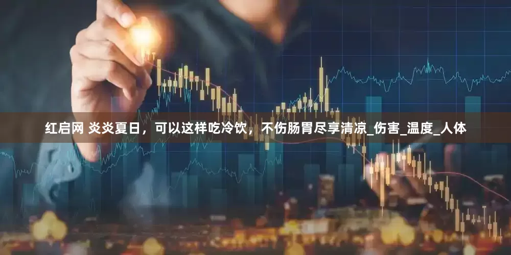红启网 炎炎夏日，可以这样吃冷饮，不伤肠胃尽享清凉_伤害_温度_人体