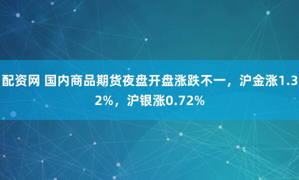配资网 国内商品期货夜盘开盘涨跌不一，沪金涨1.32%，沪银涨0.72%