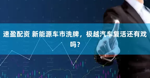 速盈配资 新能源车市洗牌，极越汽车复活还有戏吗？