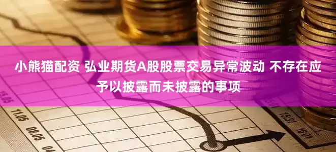 小熊猫配资 弘业期货A股股票交易异常波动 不存在应予以披露而未披露的事项