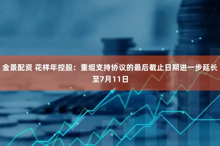 金景配资 花样年控股：重组支持协议的最后截止日期进一步延长至7月11日