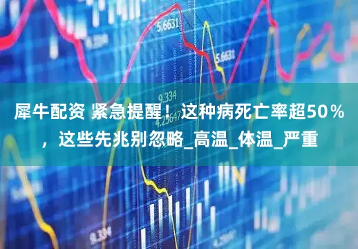 犀牛配资 紧急提醒！这种病死亡率超50％，这些先兆别忽略_高温_体温_严重