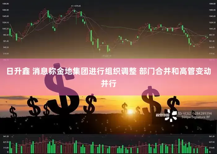 日升鑫 消息称金地集团进行组织调整 部门合并和高管变动并行