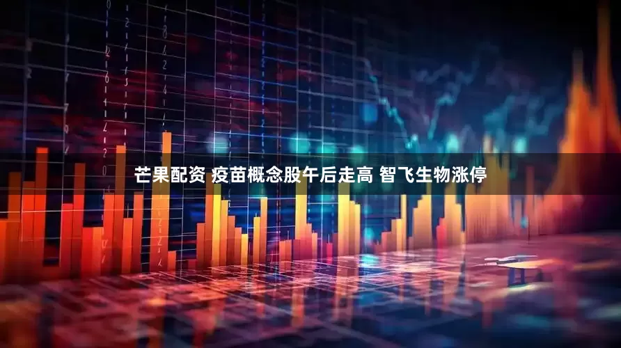 芒果配资 疫苗概念股午后走高 智飞生物涨停