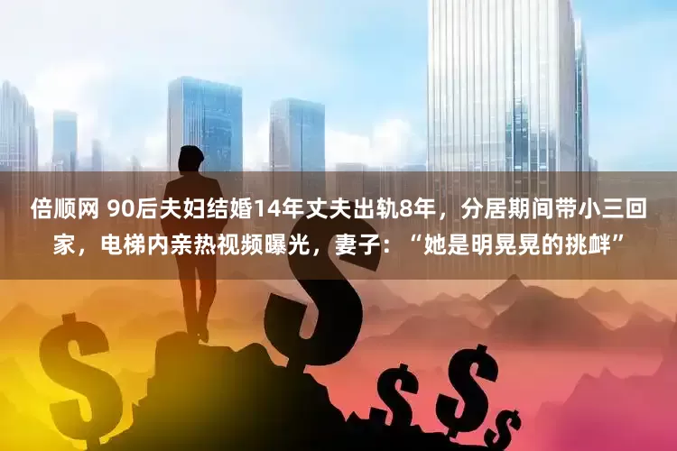 倍顺网 90后夫妇结婚14年丈夫出轨8年，分居期间带小三回家，电梯内亲热视频曝光，妻子：“她是明晃晃的挑衅”