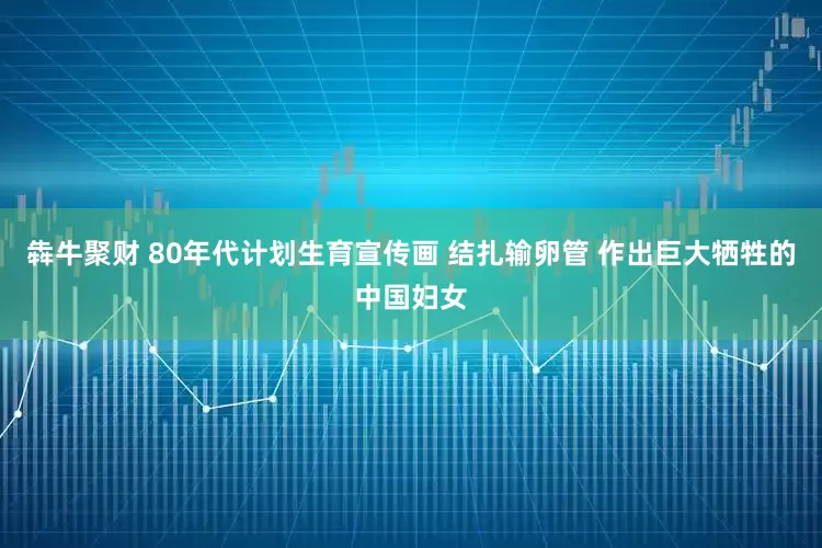 犇牛聚财 80年代计划生育宣传画 结扎输卵管 作出巨大牺牲的中国妇女