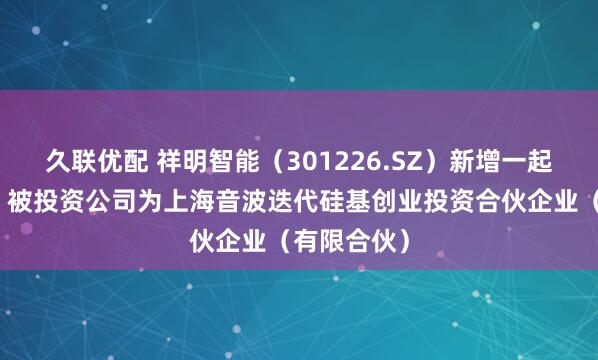 久联优配 祥明智能（301226.SZ）新增一起对外投资，被投资公司为上海音波迭代硅基创业投资合伙企业（有限合伙）