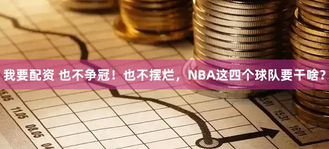 我要配资 也不争冠！也不摆烂，NBA这四个球队要干啥？