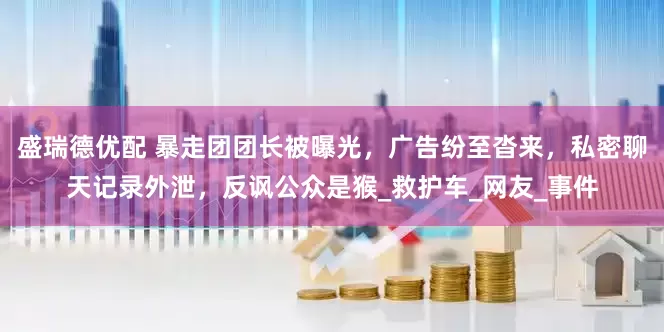 盛瑞德优配 暴走团团长被曝光，广告纷至沓来，私密聊天记录外泄，反讽公众是猴_救护车_网友_事件