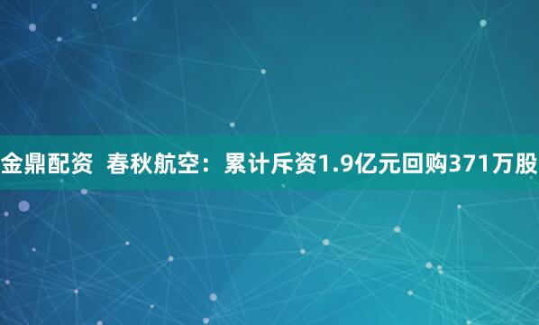 金鼎配资  春秋航空：累计斥资1.9亿元回购371万股
