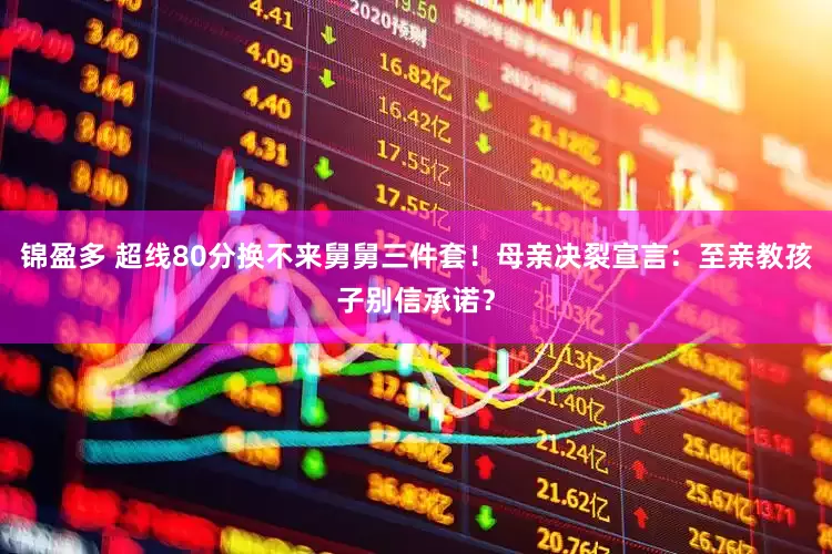 锦盈多 超线80分换不来舅舅三件套！母亲决裂宣言：至亲教孩子别信承诺？