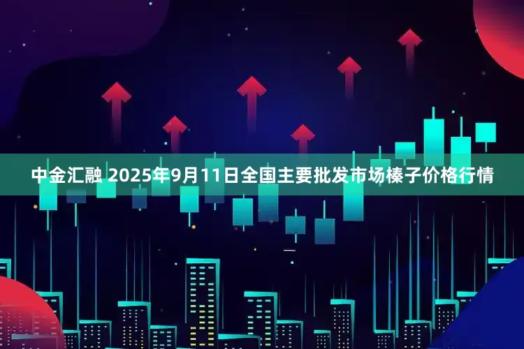 中金汇融 2025年9月11日全国主要批发市场榛子价格行情