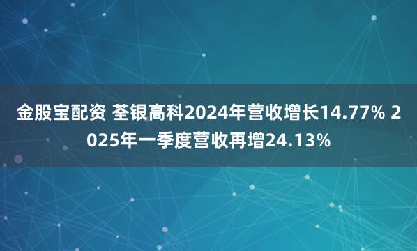 金股宝配资 荃银高科2024年营收增长14.77% 2025年一季度营收再增24.13%