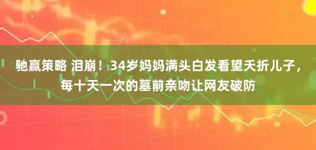 驰赢策略 泪崩！34岁妈妈满头白发看望夭折儿子，每十天一次的墓前亲吻让网友破防