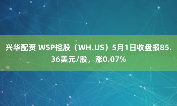 兴华配资 WSP控股（WH.US）5月1日收盘报85.36美元/股，涨0.07%