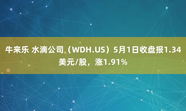 牛来乐 水滴公司（WDH.US）5月1日收盘报1.34美元/股，涨1.91%