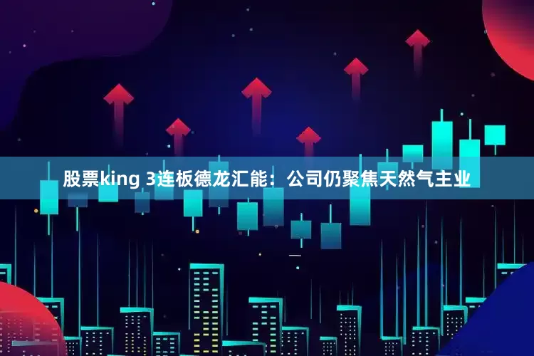 股票king 3连板德龙汇能：公司仍聚焦天然气主业