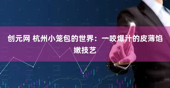 创元网 杭州小笼包的世界：一咬爆汁的皮薄馅嫩技艺