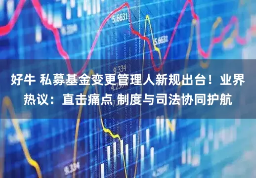 好牛 私募基金变更管理人新规出台！业界热议：直击痛点 制度与司法协同护航