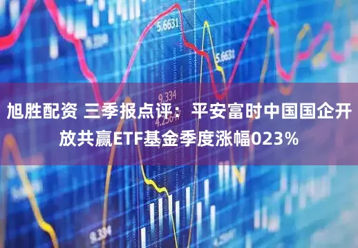 旭胜配资 三季报点评：平安富时中国国企开放共赢ETF基金季度涨幅023%