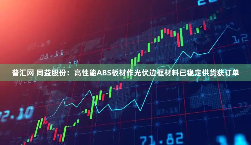 普汇网 同益股份：高性能ABS板材作光伏边框材料已稳定供货获订单