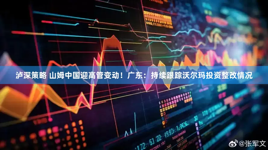 泸深策略 山姆中国迎高管变动！广东：持续跟踪沃尔玛投资整改情况