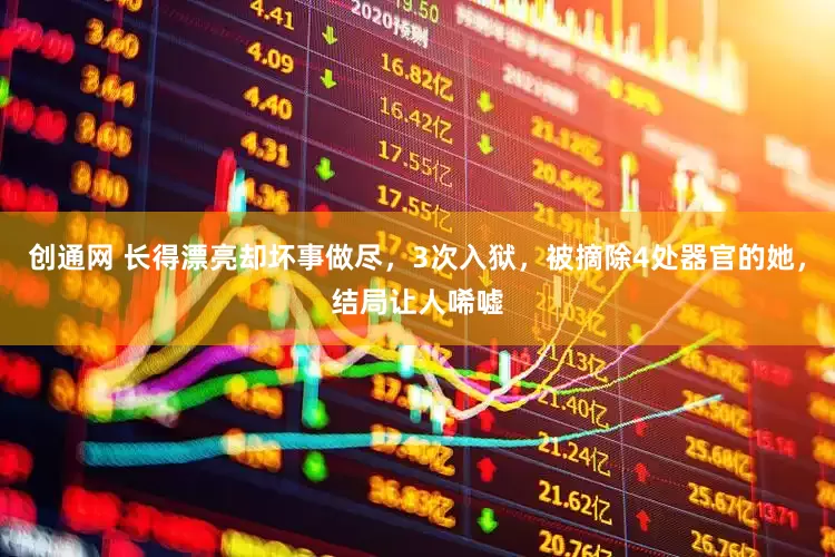 创通网 长得漂亮却坏事做尽，3次入狱，被摘除4处器官的她，结局让人唏嘘